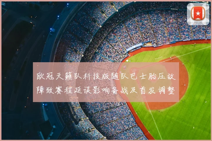 欧冠天籁队科技版随队巴士胎压故障致赛程延误影响备战及首发调整