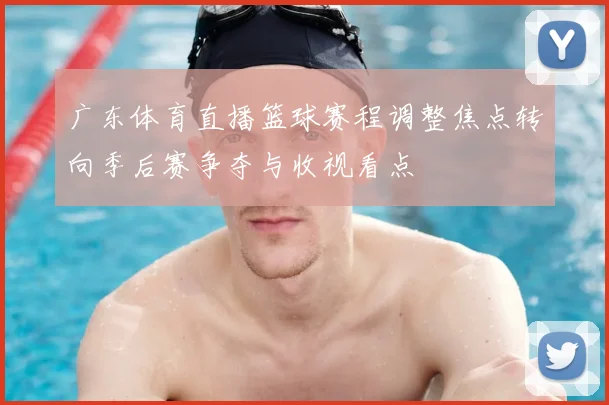 广东体育直播篮球赛程调整焦点转向季后赛争夺与收视看点