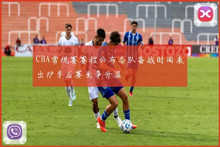 CBA常规赛赛程公布各队备战时间表出炉季后赛竞争升温