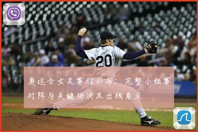 奥运会女足赛程公布:完整小组赛对阵与关键场次及出线看点