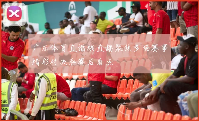 广东体育直播线直播聚焦多场赛事精彩对决和赛后看点