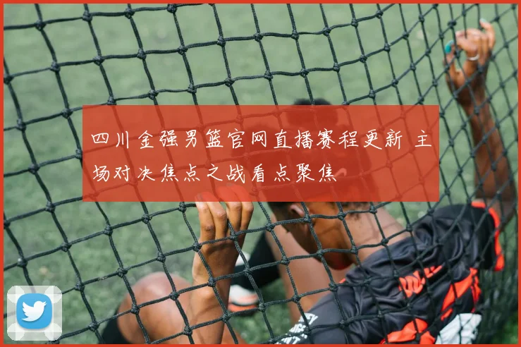 四川金强男篮官网直播赛程更新 主场对决焦点之战看点聚焦