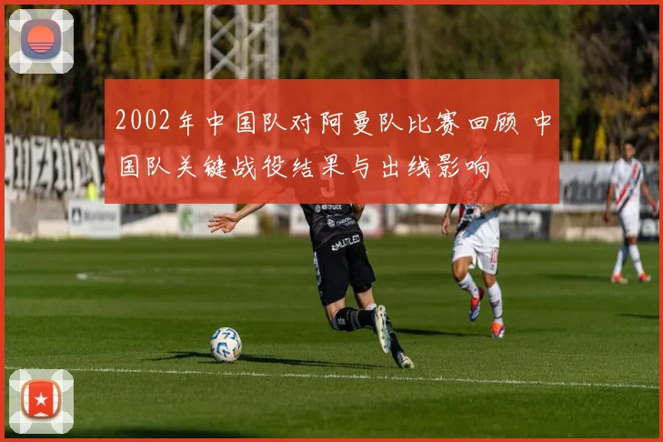 2002年中国队对阿曼队比赛回顾 中国队关键战役结果与出线影响