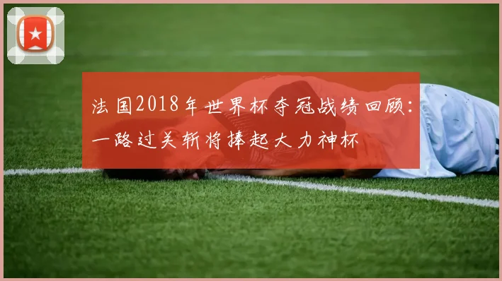 法国2018年世界杯夺冠战绩回顾：一路过关斩将捧起大力神杯